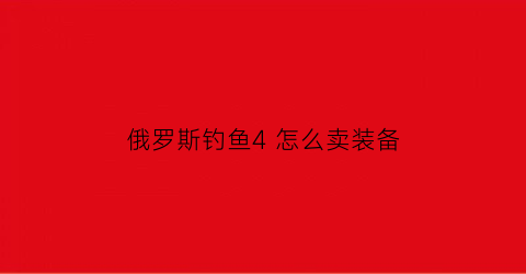 “俄罗斯钓鱼4怎么卖装备(俄罗斯钓鱼4怎么卖装备)